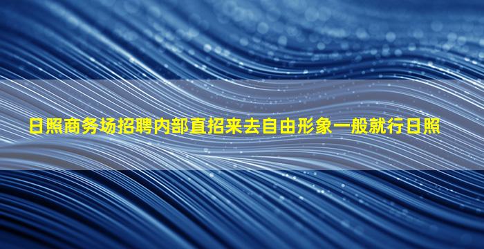 日照商务场招聘内部直招来去自由形象一般就行日照